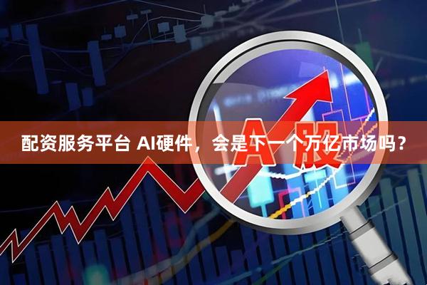 配资服务平台 AI硬件，会是下一个万亿市场吗？