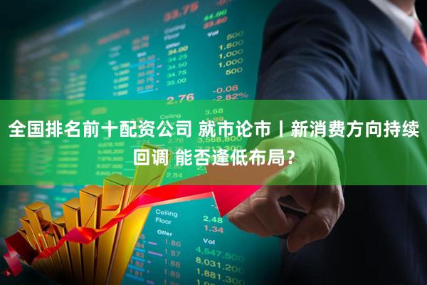 全国排名前十配资公司 就市论市丨新消费方向持续回调 能否逢低布局？