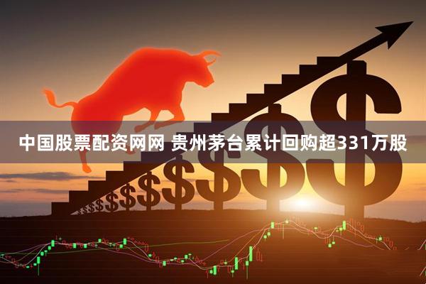 中国股票配资网网 贵州茅台累计回购超331万股