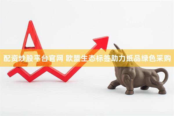 配资炒股平台官网 欧盟生态标签助力纸品绿色采购
