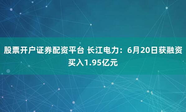 股票开户证券配资平台 长江电力：6月20日获融资买入1.95亿元