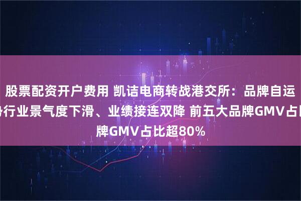 股票配资开户费用 凯诘电商转战港交所：品牌自运营成趋势行业景气度下滑、业绩接连双降 前五大品牌GMV占比超80%
