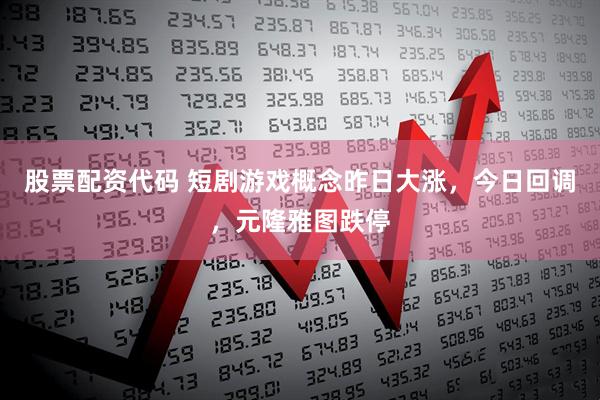 股票配资代码 短剧游戏概念昨日大涨，今日回调，元隆雅图跌停