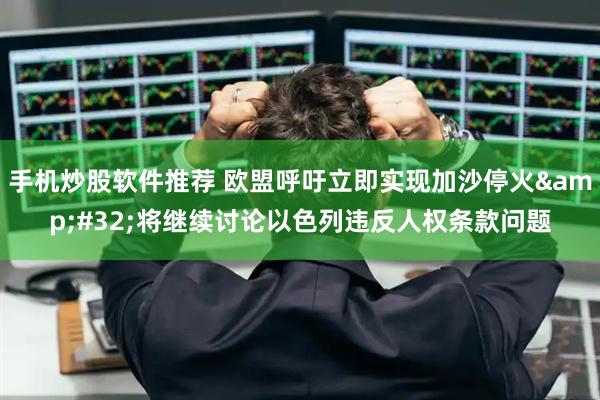 手机炒股软件推荐 欧盟呼吁立即实现加沙停火 将继续讨论以色列违反人权条款问题