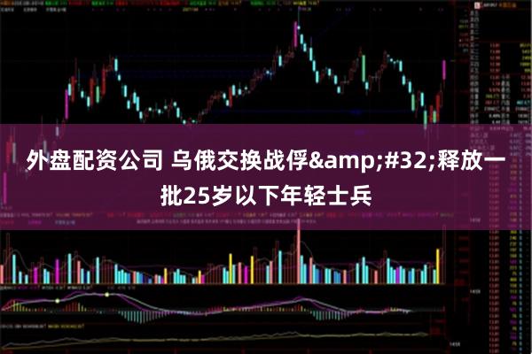 外盘配资公司 乌俄交换战俘 释放一批25岁以下年轻士兵