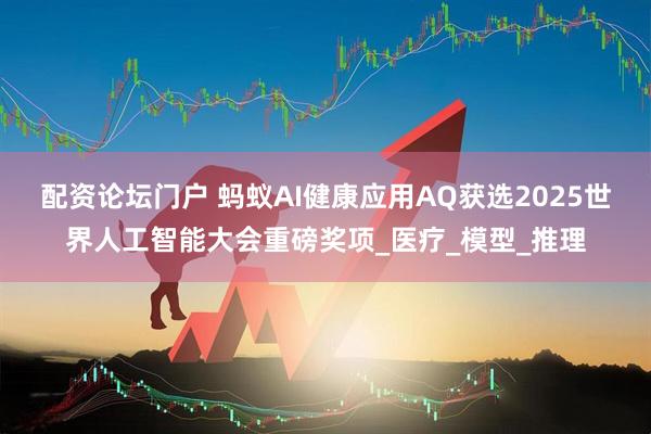 配资论坛门户 蚂蚁AI健康应用AQ获选2025世界人工智能大会重磅奖项_医疗_模型_推理
