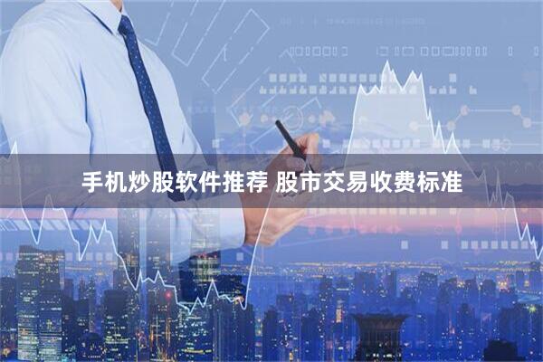 手机炒股软件推荐 股市交易收费标准