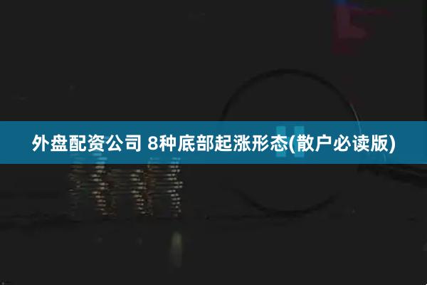 外盘配资公司 8种底部起涨形态(散户必读版)