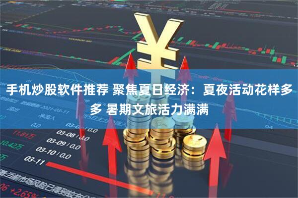 手机炒股软件推荐 聚焦夏日经济：夏夜活动花样多多 暑期文旅活力满满