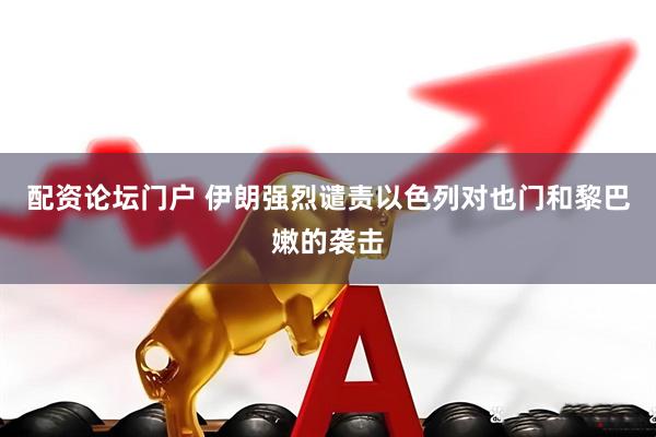 配资论坛门户 伊朗强烈谴责以色列对也门和黎巴嫩的袭击
