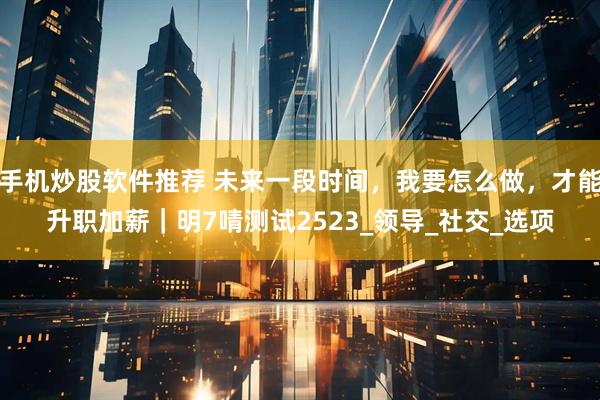 手机炒股软件推荐 未来一段时间，我要怎么做，才能升职加薪｜明7啨测试2523_领导_社交_选项