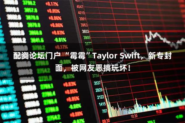 配资论坛门户 “霉霉”Taylor Swift，新专封面，被网友恶搞玩坏！