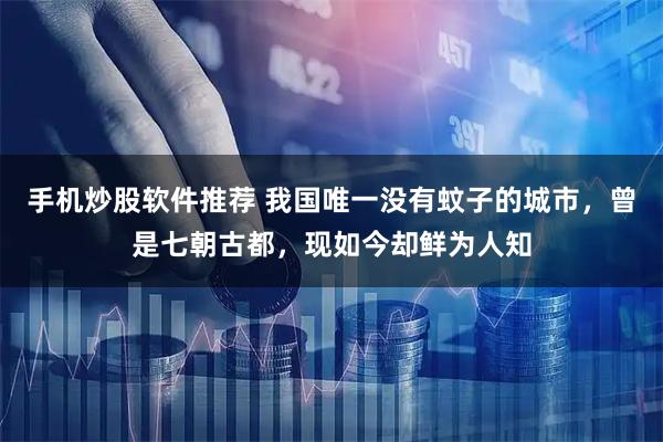 手机炒股软件推荐 我国唯一没有蚊子的城市，曾是七朝古都，现如今却鲜为人知