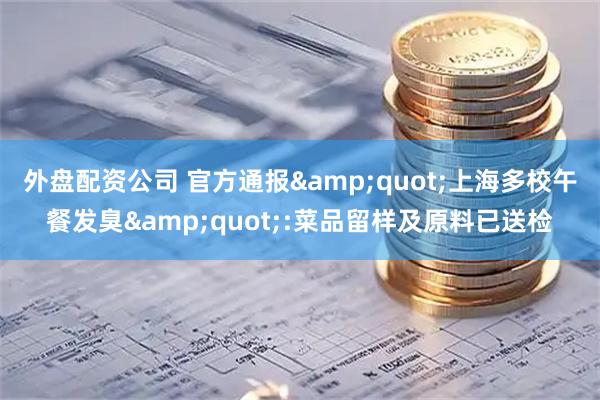 外盘配资公司 官方通报"上海多校午餐发臭":菜品留样及原料已送检
