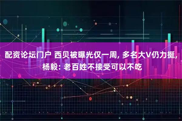 配资论坛门户 西贝被曝光仅一周, 多名大V仍力挺, 杨毅: 老百姓不接受可以不吃