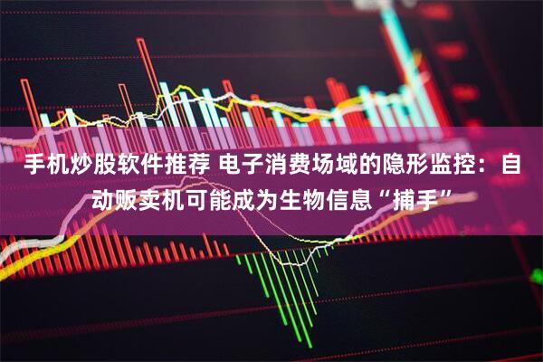手机炒股软件推荐 电子消费场域的隐形监控：自动贩卖机可能成为生物信息“捕手”