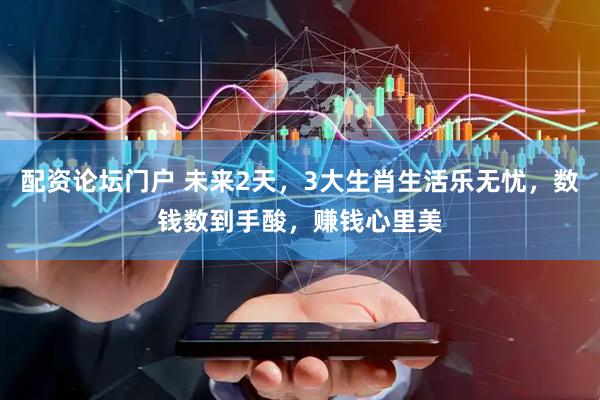 配资论坛门户 未来2天，3大生肖生活乐无忧，数钱数到手酸，赚钱心里美