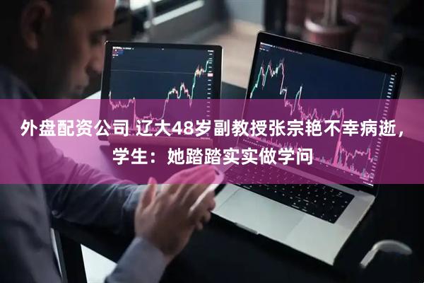 外盘配资公司 辽大48岁副教授张宗艳不幸病逝，学生：她踏踏实实做学问