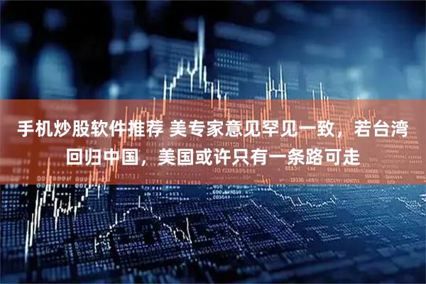手机炒股软件推荐 美专家意见罕见一致，若台湾回归中国，美国或许只有一条路可走