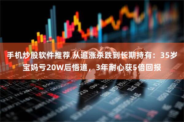手机炒股软件推荐 从追涨杀跌到长期持有：35岁宝妈亏20W后悟道，3年耐心获5倍回报