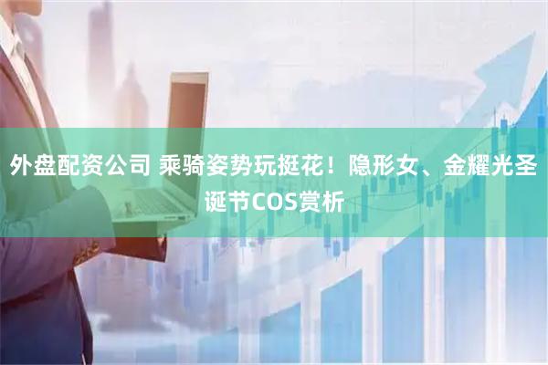 外盘配资公司 乘骑姿势玩挺花！隐形女、金耀光圣诞节COS赏析