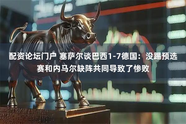 配资论坛门户 塞萨尔谈巴西1-7德国：没踢预选赛和内马尔缺阵共同导致了惨败