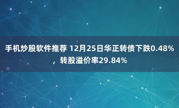 手机炒股软件推荐 12月25日华正转债下跌0.48%，转股溢价率29.84%