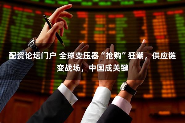 配资论坛门户 全球变压器“抢购”狂潮，供应链变战场，中国成关键