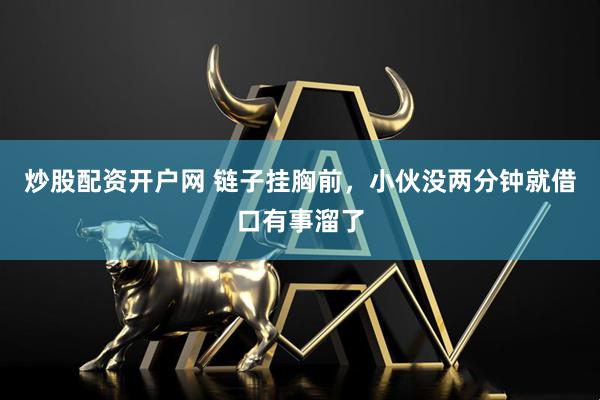 炒股配资开户网 链子挂胸前，小伙没两分钟就借口有事溜了