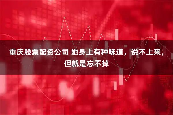 重庆股票配资公司 她身上有种味道，说不上来，但就是忘不掉
