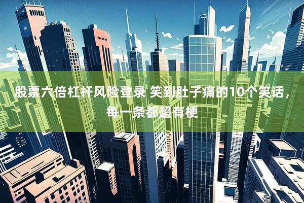 股票六倍杠杆风险登录 笑到肚子痛的10个笑话，每一条都超有梗
