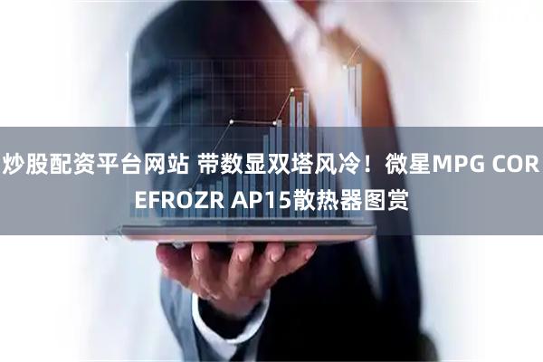 炒股配资平台网站 带数显双塔风冷！微星MPG COREFROZR AP15散热器图赏